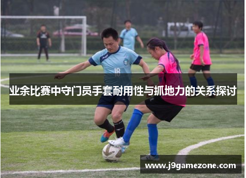 业余比赛中守门员手套耐用性与抓地力的关系探讨
