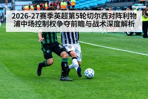 2026-27赛季英超第5轮切尔西对阵利物浦中场控制权争夺前瞻与战术深度解析 - jiuyouhui