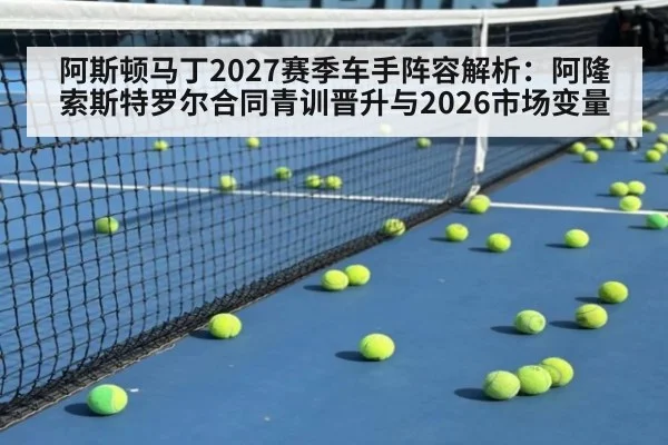 阿斯顿马丁2027赛季车手阵容解析：阿隆索斯特罗尔合同青训晋升与2026市场变量 - j9 game