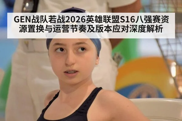 GEN战队若战2026英雄联盟S16八强赛资源置换与运营节奏及版本应对深度解析 - j9 game