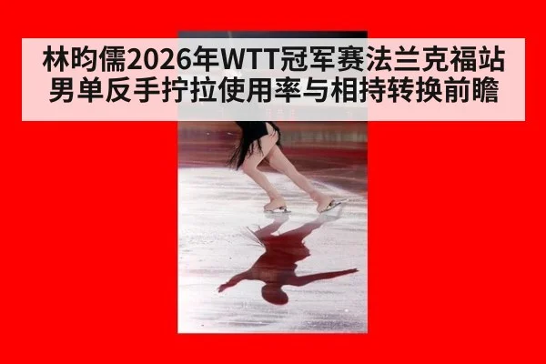 林昀儒2026年WTT冠军赛法兰克福站男单反手拧拉使用率与相持转换前瞻 - j9 game