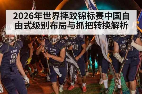 2026年世界摔跤锦标赛中国自由式级别布局与抓把转换解析 - j9 game