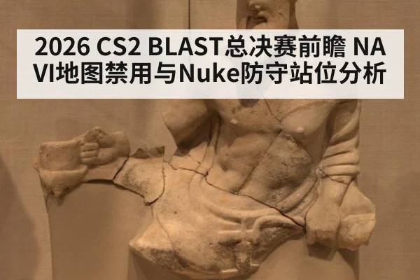2026 CS2 BLAST总决赛前瞻 NAVI地图禁用与Nuke防守站位分析
