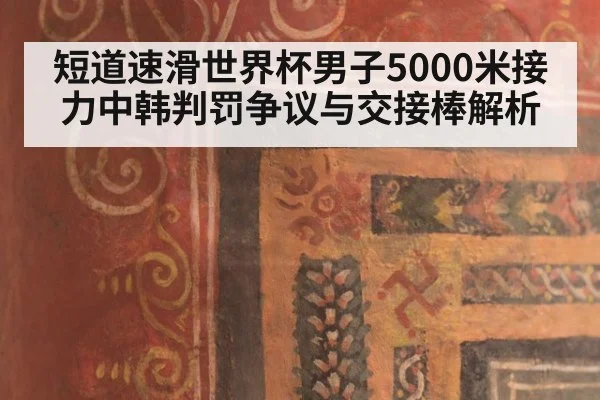 短道速滑世界杯男子5000米接力中韩判罚争议与交接棒解析